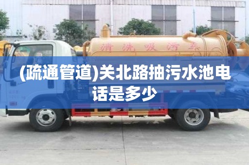 (疏通管道)關北路抽污水池電話是多少