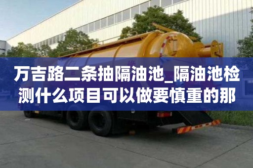 萬吉路二條抽隔油池_隔油池檢測什么項目可以做要慎重的那些點