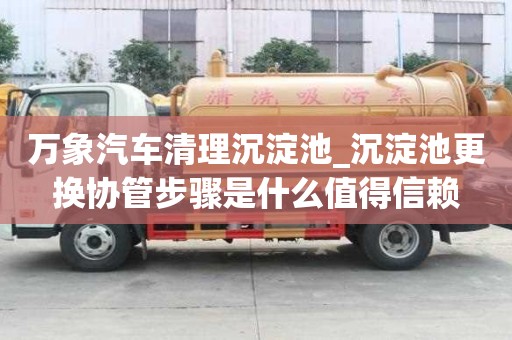 萬象汽車清理沉淀池_沉淀池更換協(xié)管步驟是什么值得信賴