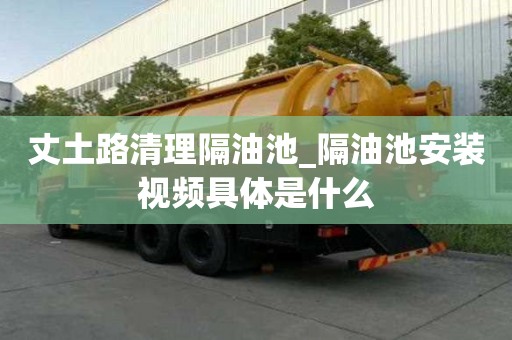 丈土路清理隔油池_隔油池安裝視頻具體是什么