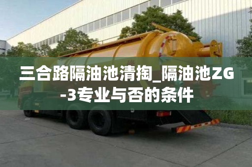 三合路隔油池清掏_隔油池ZG-3專業與否的條件