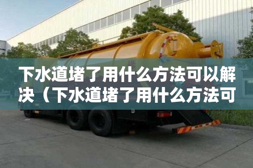 下水道堵了用什么方法可以解決（下水道堵了用什么方法可以解決呢）