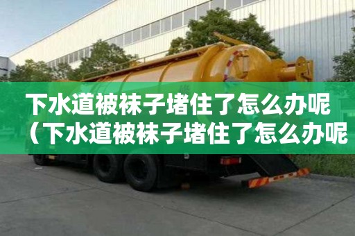 下水道被襪子堵住了怎么辦呢（下水道被襪子堵住了怎么辦呢視頻）