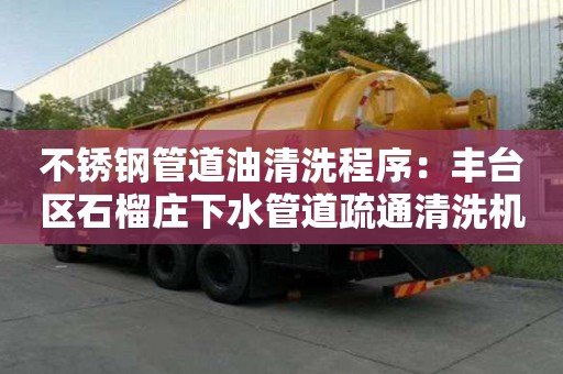 不銹鋼管道油清洗程序：豐臺區石榴莊下水管道疏通清洗機