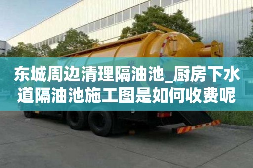 東城周邊清理隔油池_廚房下水道隔油池施工圖是如何收費呢