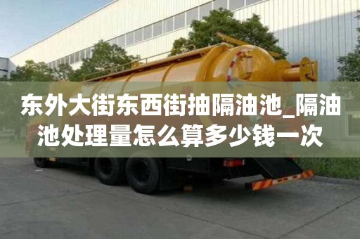 東外大街東西街抽隔油池_隔油池處理量怎么算多少錢一次