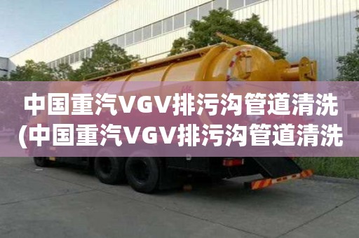 中國重汽VGV排污溝管道清洗(中國重汽VGV排污溝管道清洗是怎么收費(fèi))