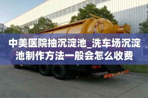 中美醫院抽沉淀池_洗車場沉淀池制作方法一般會怎么收費