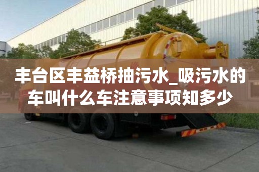 豐臺區豐益橋抽污水_吸污水的車叫什么車注意事項知多少