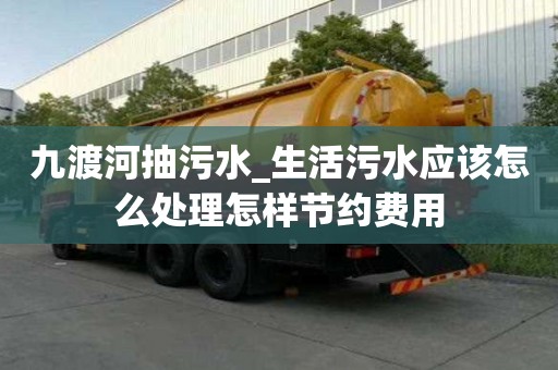 九渡河抽污水_生活污水應該怎么處理怎樣節約費用