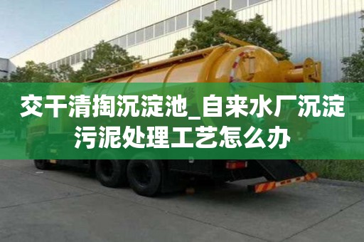 交干清掏沉淀池_自來水廠沉淀污泥處理工藝怎么辦