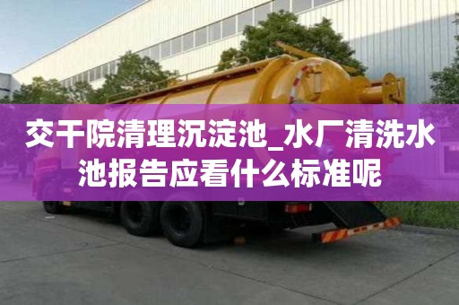 交干院清理沉淀池_水廠清洗水池報告應看什么標準呢