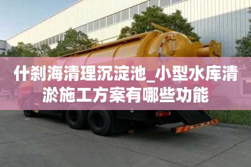 什剎海清理沉淀池_小型水庫清淤施工方案有哪些功能