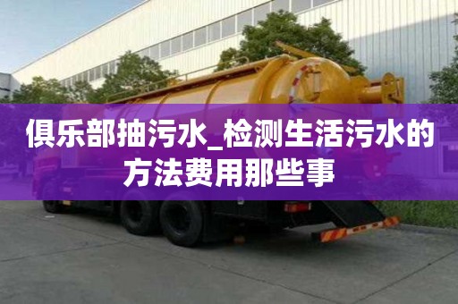 俱樂部抽污水_檢測生活污水的方法費用那些事