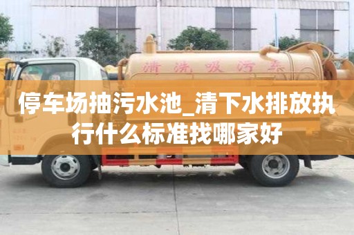 停車場抽污水池_清下水排放執(zhí)行什么標準找哪家好