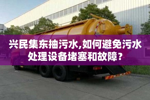 興民集東抽污水,如何避免污水處理設備堵塞和故障？