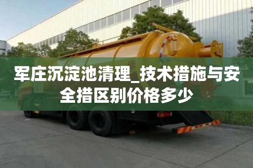 軍莊沉淀池清理_技術措施與安全措區別價格多少