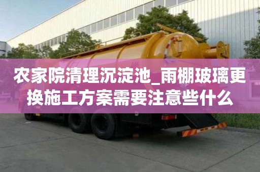 農(nóng)家院清理沉淀池_雨棚玻璃更換施工方案需要注意些什么