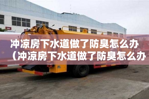 沖涼房下水道做了防臭怎么辦（沖涼房下水道做了防臭怎么辦呢）