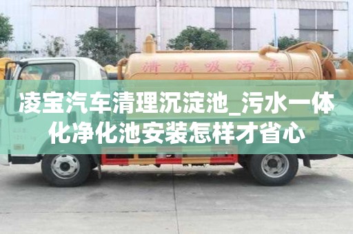 凌寶汽車清理沉淀池_污水一體化凈化池安裝怎樣才省心