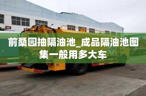 前桑園抽隔油池_成品隔油池圖集一般用多大車