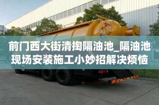 前門西大街清掏隔油池_隔油池現場安裝施工小妙招解決煩惱