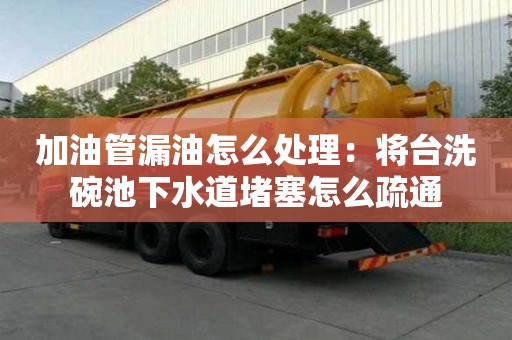 加油管漏油怎么處理：將臺洗碗池下水道堵塞怎么疏通