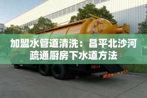 加盟水管道清洗：昌平北沙河疏通廚房下水道方法