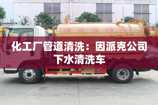 化工廠管道清洗：因派克公司下水清洗車