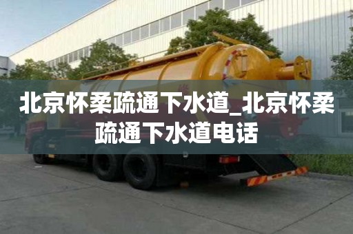 北京懷柔疏通下水道_北京懷柔疏通下水道電話