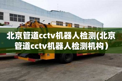 北京管道cctv機(jī)器人檢測(cè)(北京管道cctv機(jī)器人檢測(cè)機(jī)構(gòu)）