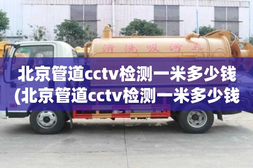 北京管道cctv檢測(cè)一米多少錢(qián)(北京管道cctv檢測(cè)一米多少錢(qián)啊）