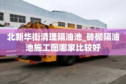 北新華街清理隔油池_磚砌隔油池施工圖哪家比較好