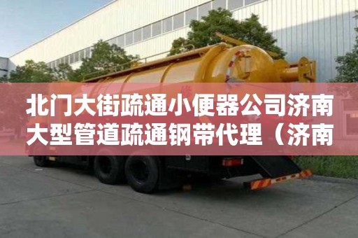 北門大街疏通小便器公司濟南大型管道疏通鋼帶代理（濟南專業管道疏通公司電話）