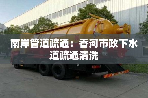 南岸管道疏通：香河市政下水道疏通清洗