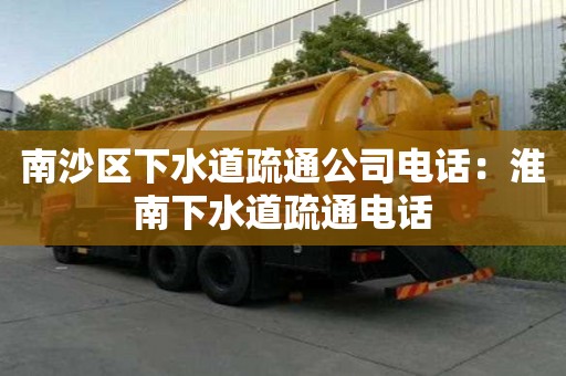 南沙區(qū)下水道疏通公司電話：淮南下水道疏通電話