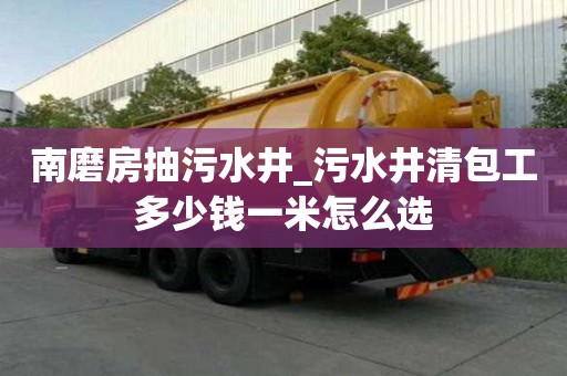 南磨房抽污水井_污水井清包工多少錢一米怎么選