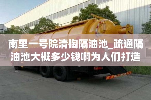 南里一號院清掏隔油池_疏通隔油池大概多少錢啊為人們打造完美