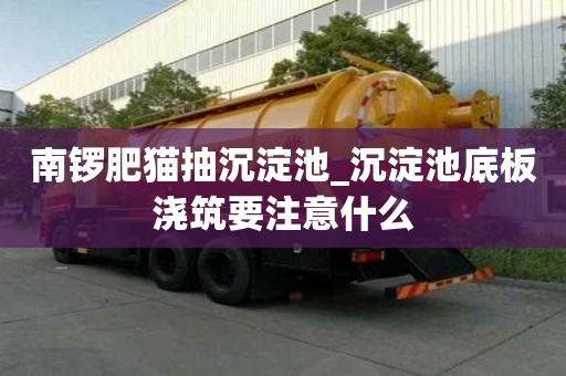 南鑼肥貓抽沉淀池_沉淀池底板澆筑要注意什么