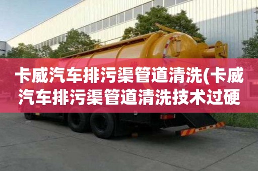 卡威汽車排污渠管道清洗(卡威汽車排污渠管道清洗技術(shù)過(guò)硬)