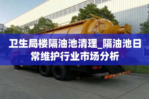 衛生局樓隔油池清理_隔油池日常維護行業市場分析