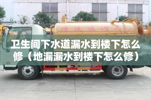 衛生間下水道漏水到樓下怎么修（地漏漏水到樓下怎么修）