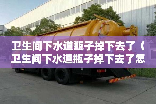 衛生間下水道瓶子掉下去了（衛生間下水道瓶子掉下去了怎么辦）