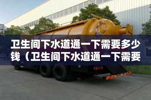 衛生間下水道通一下需要多少錢（衛生間下水道通一下需要多少錢呢）