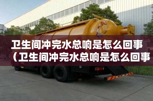 衛生間沖完水總響是怎么回事（衛生間沖完水總響是怎么回事兒）