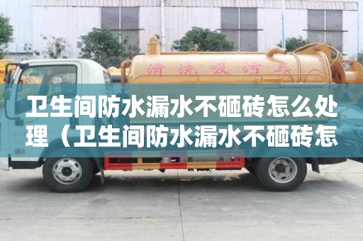 衛生間防水漏水不砸磚怎么處理（衛生間防水漏水不砸磚怎么處理及維修方法）