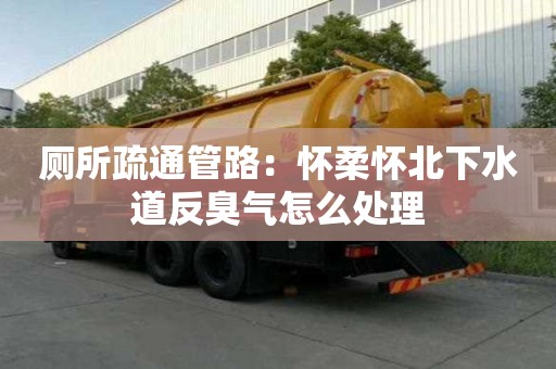 廁所疏通管路：懷柔懷北下水道反臭氣怎么處理