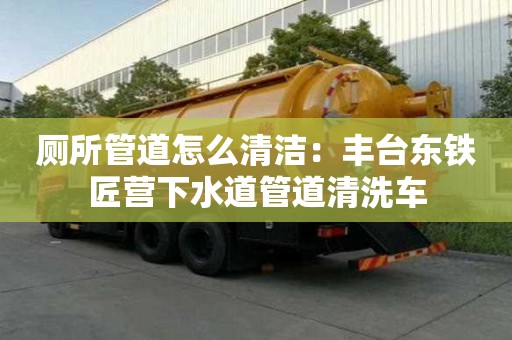 廁所管道怎么清潔：豐臺東鐵匠營下水道管道清洗車