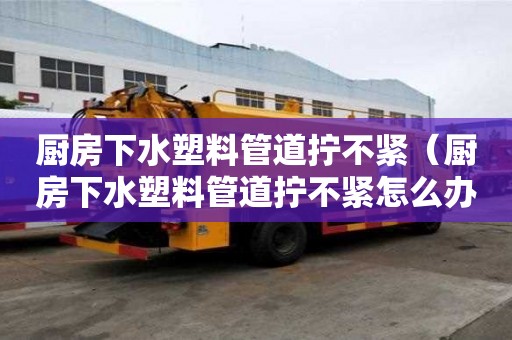 廚房下水塑料管道擰不緊（廚房下水塑料管道擰不緊怎么辦）