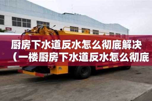 廚房下水道反水怎么徹底解決（一樓廚房下水道反水怎么徹底解決）